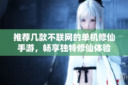 推荐几款不联网的单机修仙手游，畅享独特修仙体验