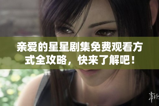 亲爱的星星剧集免费观看方式全攻略，快来了解吧！