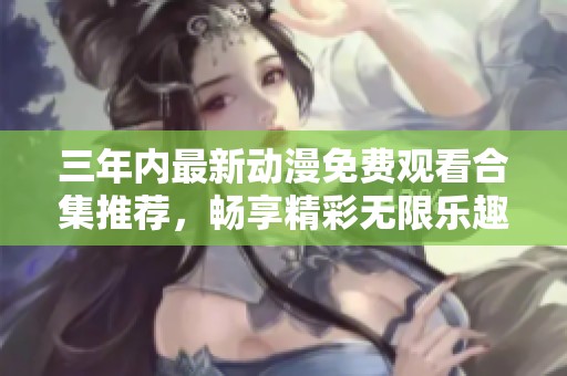 三年内最新动漫免费观看合集推荐，畅享精彩无限乐趣