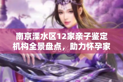 南京溧水区12家亲子鉴定机构全景盘点，助力怀孕家庭安心选择