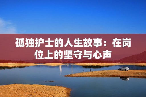 孤独护士的人生故事：在岗位上的坚守与心声