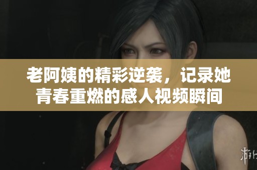 老阿姨的精彩逆袭，记录她青春重燃的感人视频瞬间