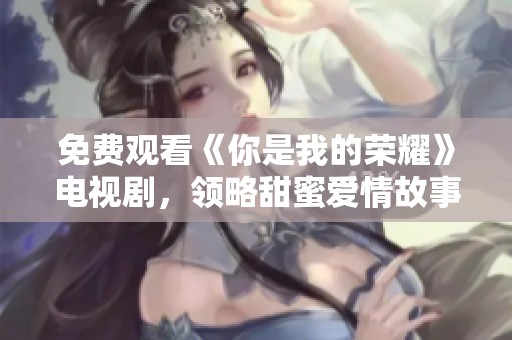免费观看《你是我的荣耀》电视剧，领略甜蜜爱情故事