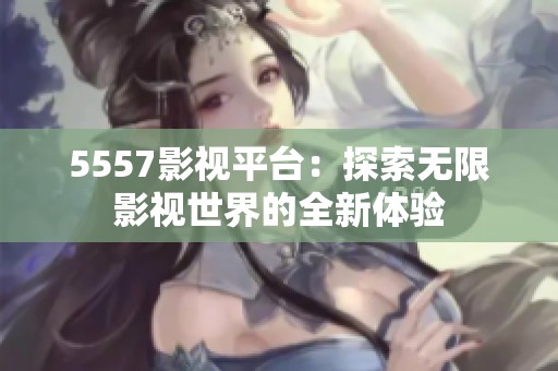 5557影视平台：探索无限影视世界的全新体验