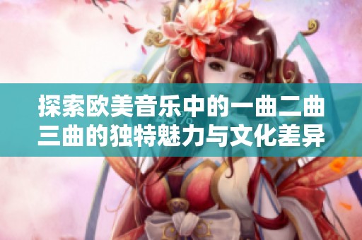 探索欧美音乐中的一曲二曲三曲的独特魅力与文化差异
