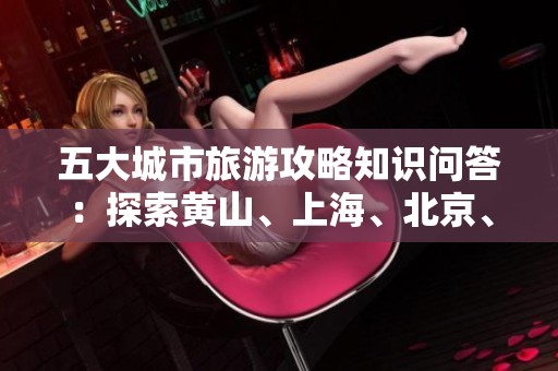 五大城市旅游攻略知识问答：探索黄山、上海、北京、贵阳与天津的魅力