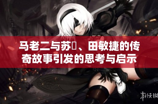 马老二与苏玥、田敏捷的传奇故事引发的思考与启示