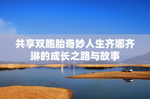 共享双胞胎奇妙人生齐娜齐琳的成长之路与故事