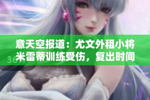 意天空报道：尤文外租小将米雷蒂训练受伤，复出时间延迟
