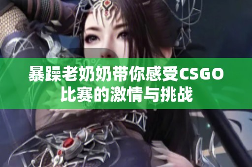 暴躁老奶奶带你感受CSGO比赛的激情与挑战