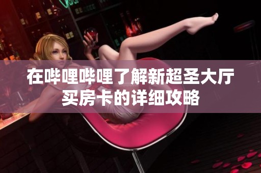 在哔哩哔哩了解新超圣大厅买房卡的详细攻略