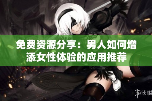 免费资源分享：男人如何增添女性体验的应用推荐