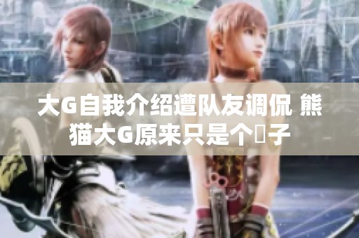 大G自我介绍遭队友调侃 熊猫大G原来只是个嘚子