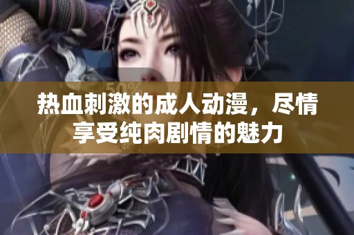 热血刺激的成人动漫，尽情享受纯肉剧情的魅力