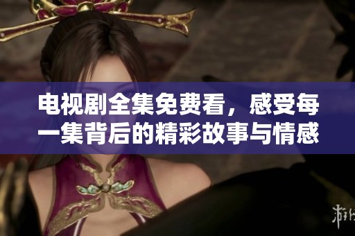电视剧全集免费看，感受每一集背后的精彩故事与情感扣人心弦