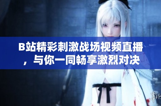 B站精彩刺激战场视频直播，与你一同畅享激烈对决