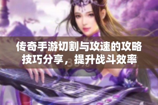 传奇手游切割与攻速的攻略技巧分享，提升战斗效率
