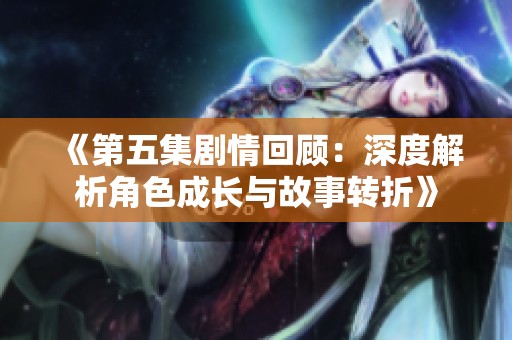 《第五集剧情回顾：深度解析角色成长与故事转折》