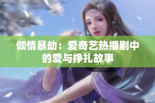 倾情暴劫：爱奇艺热播剧中的爱与挣扎故事
