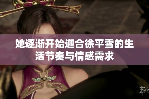 她逐渐开始迎合徐平雪的生活节奏与情感需求