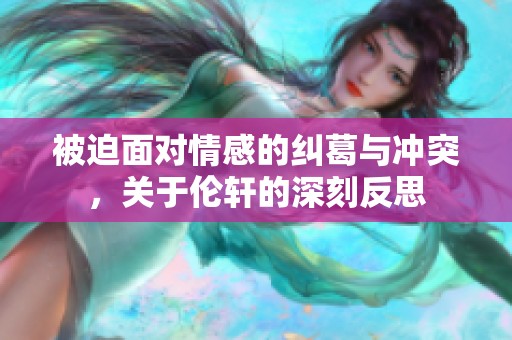 被迫面对情感的纠葛与冲突，关于伦轩的深刻反思