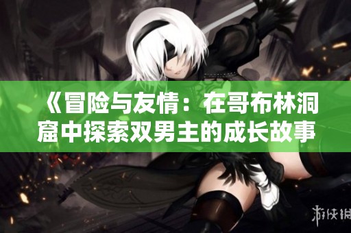 《冒险与友情：在哥布林洞窟中探索双男主的成长故事》