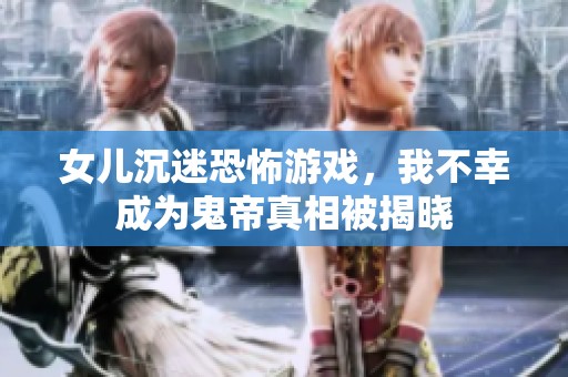 女儿沉迷恐怖游戏，我不幸成为鬼帝真相被揭晓