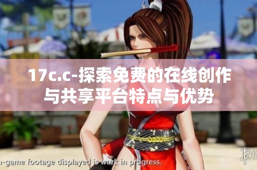 17c.c-探索免费的在线创作与共享平台特点与优势