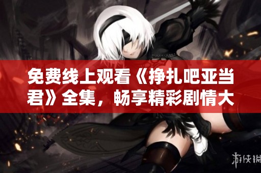 免费线上观看《挣扎吧亚当君》全集，畅享精彩剧情大揭秘