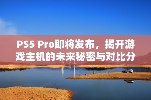PS5 Pro即将发布，揭开游戏主机的未来秘密与对比分析