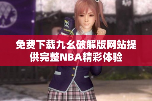 免费下载九幺破解版网站提供完整NBA精彩体验