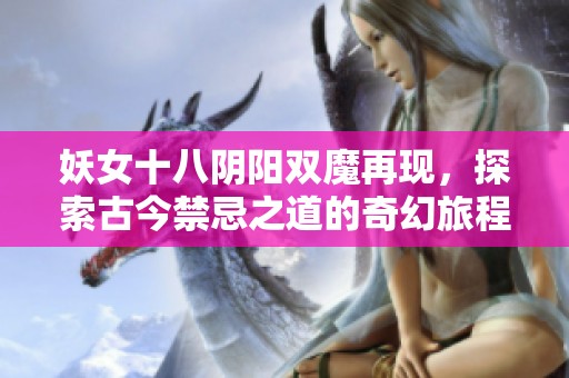 妖女十八阴阳双魔再现，探索古今禁忌之道的奇幻旅程