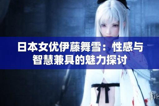 日本女优伊藤舞雪：性感与智慧兼具的魅力探讨