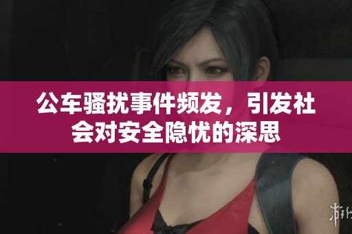 公车骚扰事件频发，引发社会对安全隐忧的深思