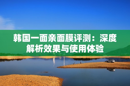 韩国一面亲面膜评测：深度解析效果与使用体验