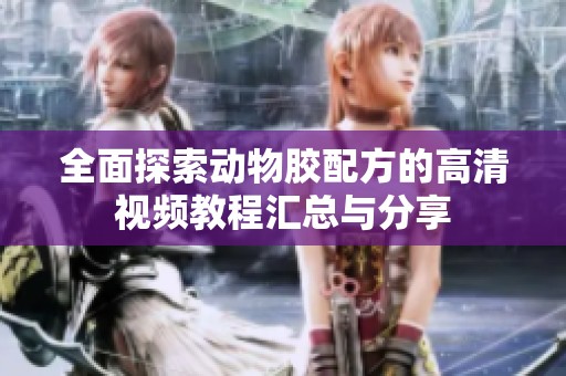 全面探索动物胶配方的高清视频教程汇总与分享