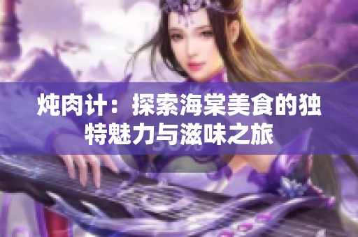 炖肉计：探索海棠美食的独特魅力与滋味之旅