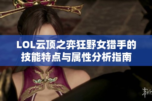LOL云顶之弈狂野女猎手的技能特点与属性分析指南