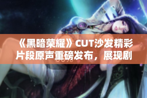 《黑暗荣耀》CUT沙发精彩片段原声重磅发布，展现剧情魅力