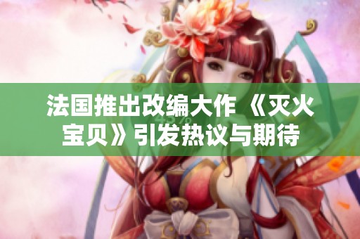 法国推出改编大作 《灭火宝贝》引发热议与期待