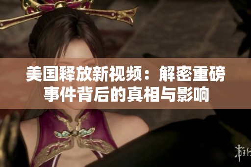 美国释放新视频：解密重磅事件背后的真相与影响