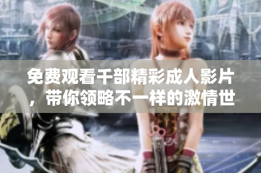 免费观看千部精彩成人影片，带你领略不一样的激情世界