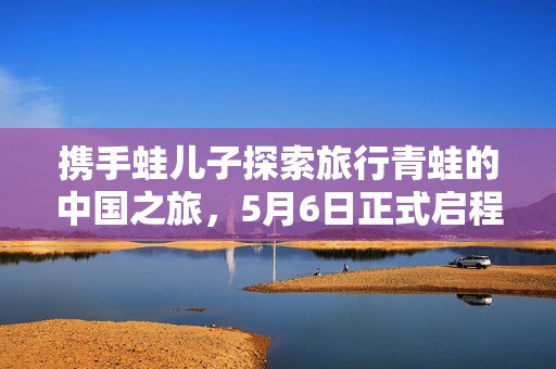 携手蛙儿子探索旅行青蛙的中国之旅，5月6日正式启程