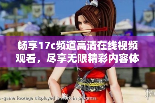 畅享17c频道高清在线视频观看，尽享无限精彩内容体验
