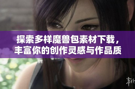 探索多样魔兽包素材下载，丰富你的创作灵感与作品质量