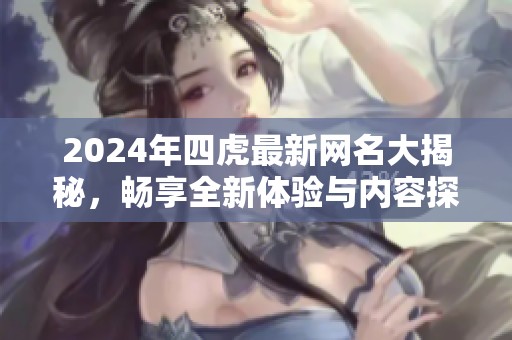 2024年四虎最新网名大揭秘，畅享全新体验与内容探讨