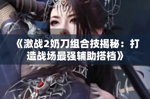 《激战2奶刀组合技揭秘：打造战场最强辅助搭档》