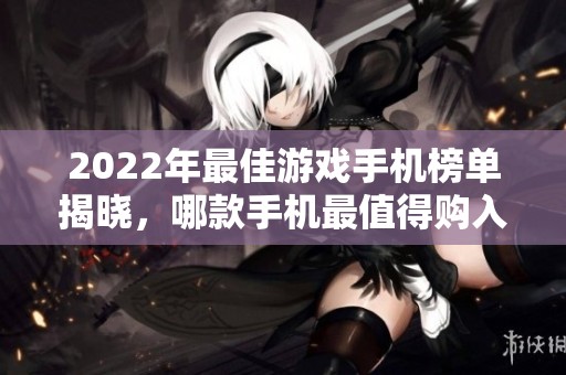 2022年最佳游戏手机榜单揭晓，哪款手机最值得购入