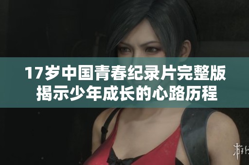17岁中国青春纪录片完整版 揭示少年成长的心路历程
