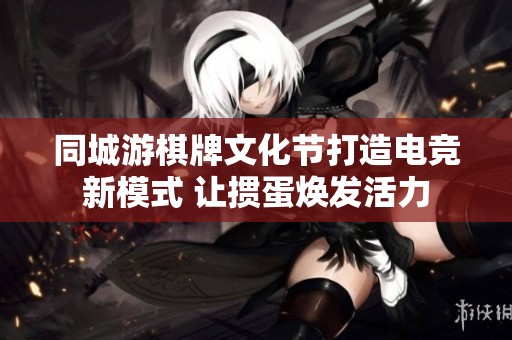 同城游棋牌文化节打造电竞新模式 让掼蛋焕发活力